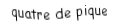 Je suis une carte. Je suis entre le trois et le cinq, je suis noir mais pas de trefle.